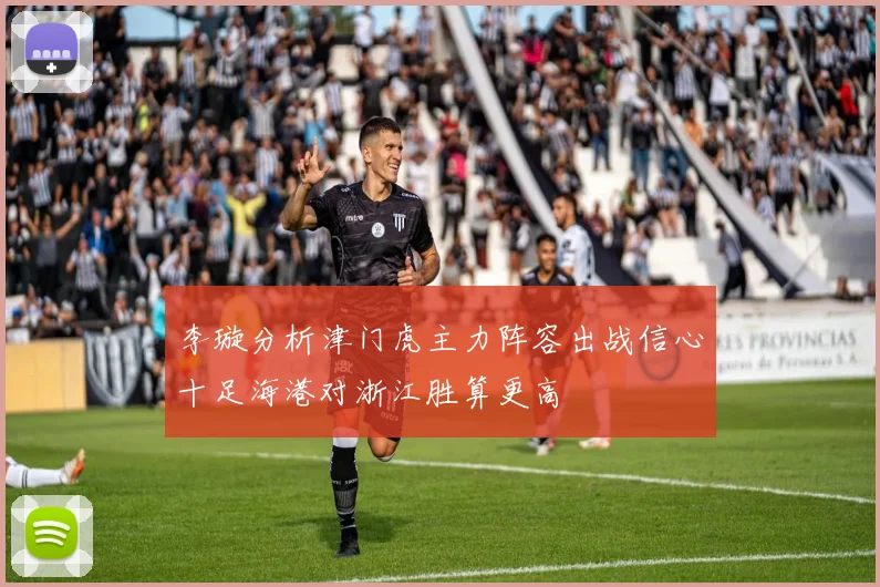 李璇分析津门虎主力阵容出战信心十足海港对浙江胜算更高