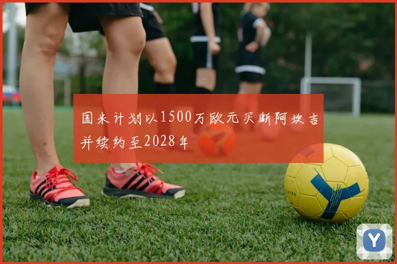 国米计划以1500万欧元买断阿坎吉并续约至2028年
