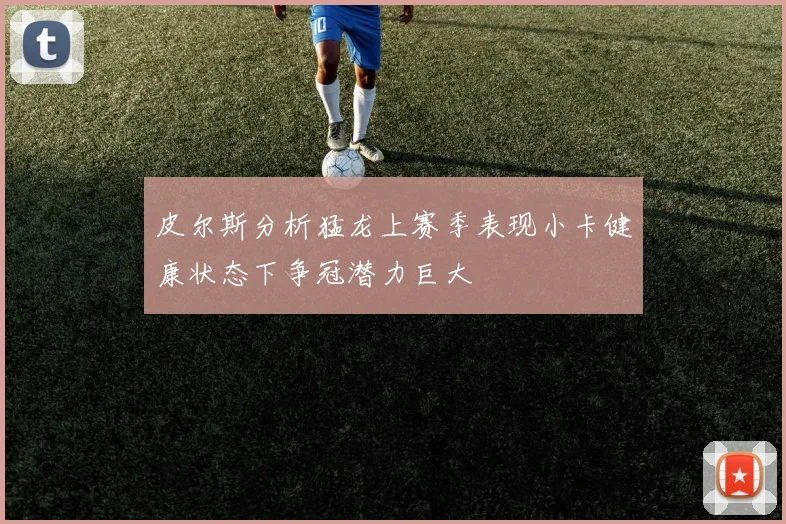 皮尔斯分析猛龙上赛季表现小卡健康状态下争冠潜力巨大