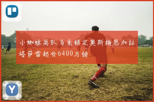 小蜘蛛离队马竞锁定奥斯梅恩加拉塔萨雷起价6400万镑