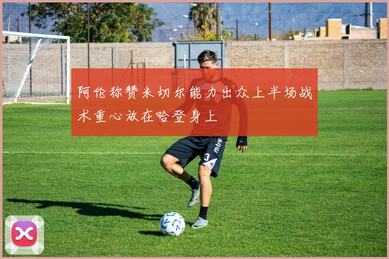 阿伦称赞米切尔能力出众上半场战术重心放在哈登身上