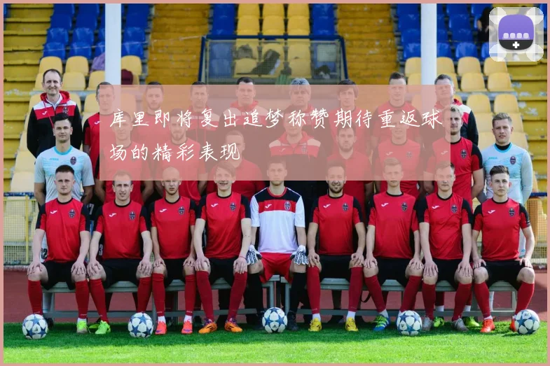 库里即将复出追梦称赞期待重返球场的精彩表现