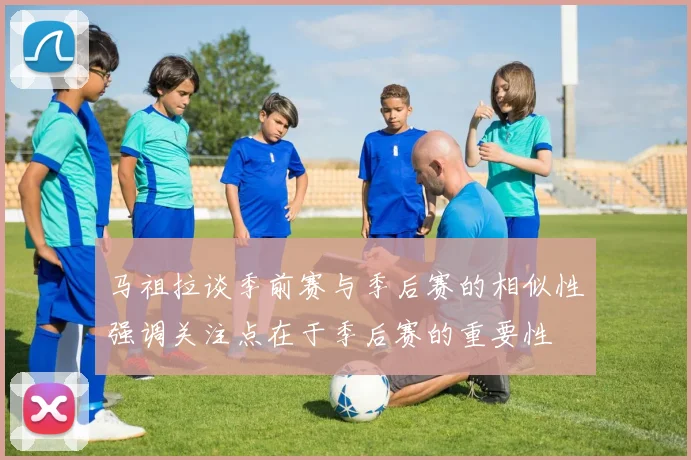 马祖拉谈季前赛与季后赛的相似性强调关注点在于季后赛的重要性