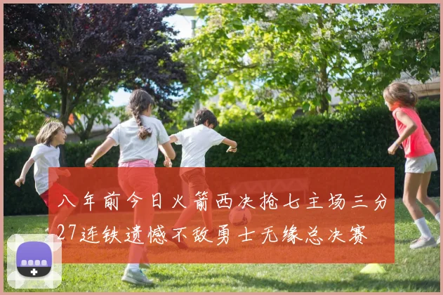 八年前今日火箭西决抢七主场三分27连铁遗憾不敌勇士无缘总决赛