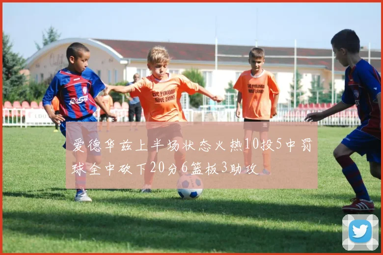 爱德华兹上半场状态火热10投5中罚球全中砍下20分6篮板3助攻