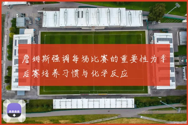 詹姆斯强调每场比赛的重要性为季后赛培养习惯与化学反应