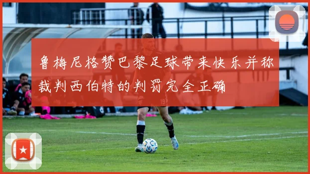 鲁梅尼格赞巴黎足球带来快乐并称裁判西伯特的判罚完全正确