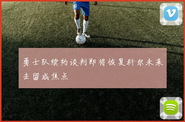 勇士队续约谈判即将恢复科尔未来去留成焦点