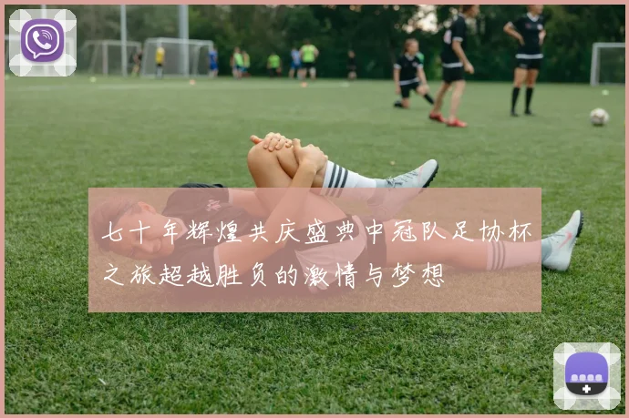 七十年辉煌共庆盛典中冠队足协杯之旅超越胜负的激情与梦想