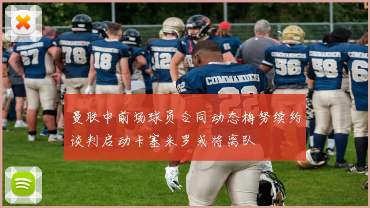 曼联中前场球员合同动态梅努续约谈判启动卡塞米罗或将离队