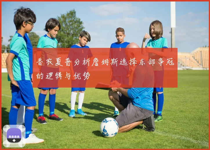 香农夏普分析詹姆斯选择东部争冠的逻辑与优势
