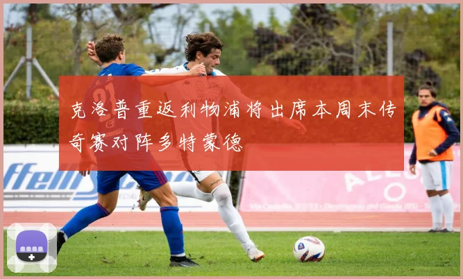 克洛普重返利物浦将出席本周末传奇赛对阵多特蒙德