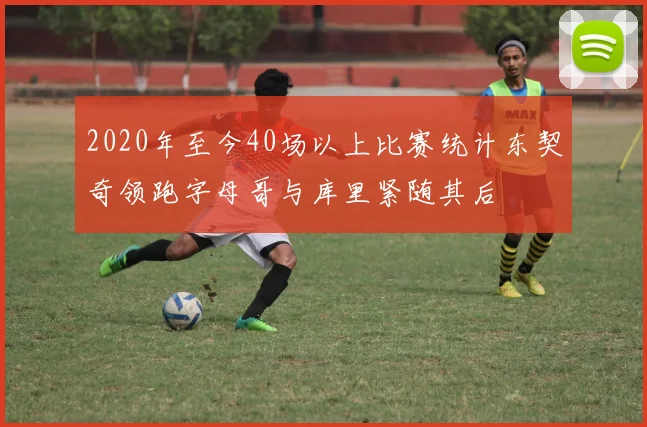 2020年至今40场以上比赛统计东契奇领跑字母哥与库里紧随其后