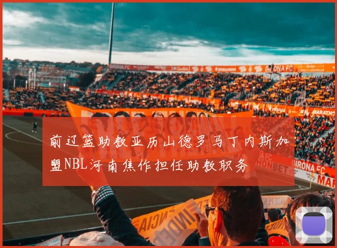 前辽篮助教亚历山德罗马丁内斯加盟NBL河南焦作担任助教职务