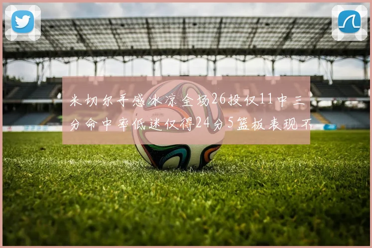 米切尔手感冰凉全场26投仅11中三分命中率低迷仅得24分5篮板表现不佳