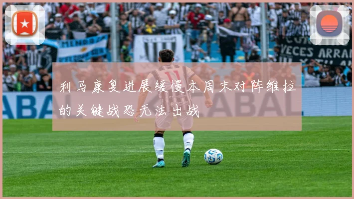 利马康复进展缓慢本周末对阵维拉的关键战恐无法出战