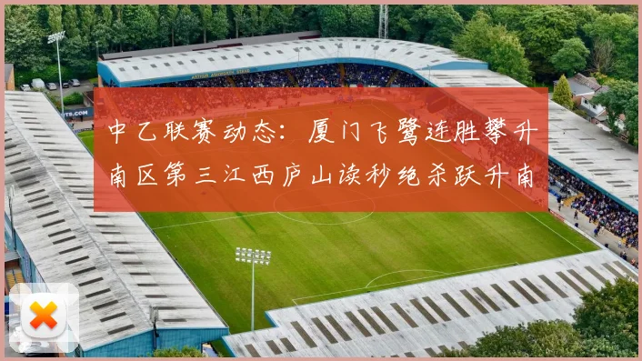中乙联赛动态：厦门飞鹭连胜攀升南区第三江西庐山读秒绝杀跃升南区第四