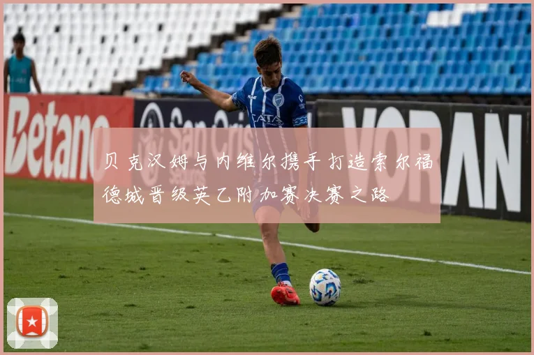 贝克汉姆与内维尔携手打造索尔福德城晋级英乙附加赛决赛之路