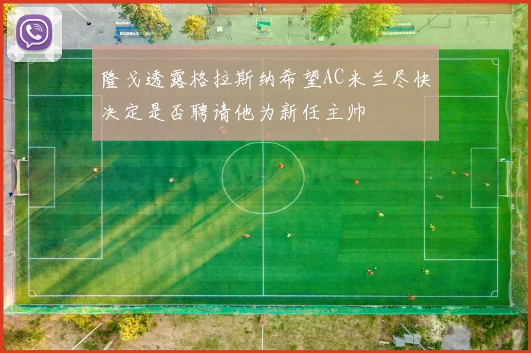 隆戈透露格拉斯纳希望AC米兰尽快决定是否聘请他为新任主帅