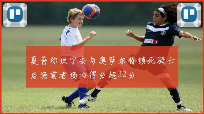 夏普称坎宁安与奥萨尔将锁死骑士后场前者场均得分超32分