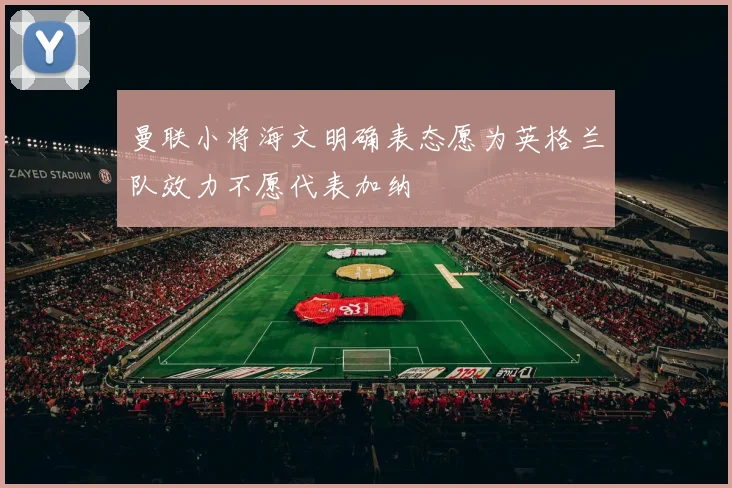 曼联小将海文明确表态愿为英格兰队效力不愿代表加纳