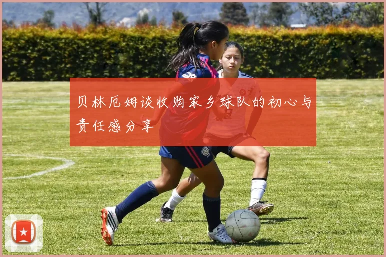 贝林厄姆谈收购家乡球队的初心与责任感分享