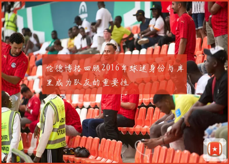 伦德博格回顾2016年球迷身份与库里成为队友的重要性