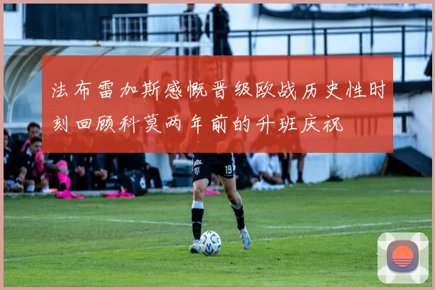 法布雷加斯感慨晋级欧战历史性时刻回顾科莫两年前的升班庆祝