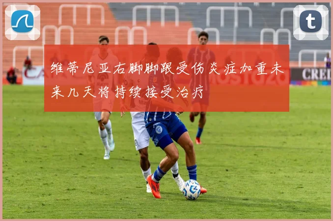 维蒂尼亚右脚脚跟受伤炎症加重未来几天将持续接受治疗