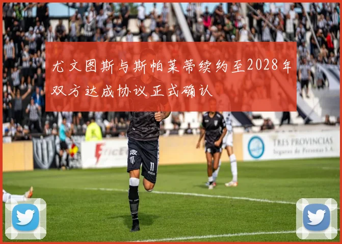 尤文图斯与斯帕莱蒂续约至2028年双方达成协议正式确认