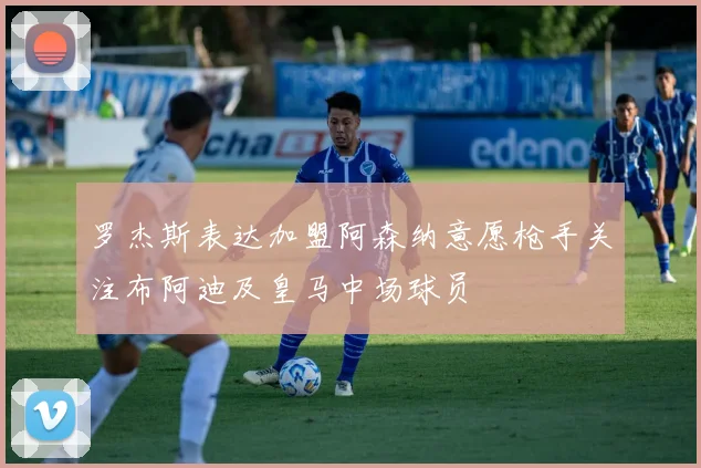 罗杰斯表达加盟阿森纳意愿枪手关注布阿迪及皇马中场球员